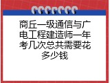 商丘一级通信与广电工程建造师一年考几次总共需要花多少钱