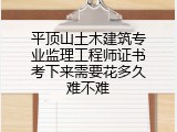 平顶山土木建筑专业监理工程师证书考下来需要花多久难不难