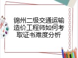 锦州二级交通运输造价工程师如何考取证书难度分析