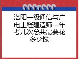 洛阳一级通信与广电工程建造师一年考几次总共需要花多少钱