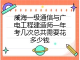 威海一级通信与广电工程建造师一年考几次总共需要花多少钱