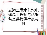 威海二级水利水电建造工程师考试报名需要提供什么材料