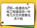 日照一级通信与广电工程建造师一年考几次总共需要花多少钱