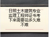 日照土木建筑专业监理工程师证书考下来需要花多久难不难