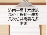 济南一级土木建筑造价工程师一年考几次总共需要花多少钱