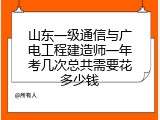 山东一级通信与广电工程建造师一年考几次总共需要花多少钱
