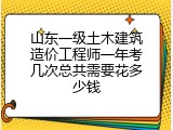 山东一级土木建筑造价工程师一年考几次总共需要花多少钱
