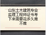 山东土木建筑专业监理工程师证书考下来需要花多久难不难