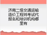 济南二级交通运输造价工程师考试代报名和培训机构哪里有