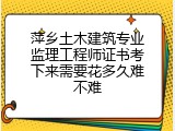 萍乡土木建筑专业监理工程师证书考下来需要花多久难不难