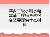 萍乡二级水利水电建造工程师考试报名需要提供什么材料