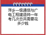 萍乡一级通信与广电工程建造师一年考几次总共需要花多少钱