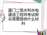 厦门二级水利水电建造工程师考试报名需要提供什么材料