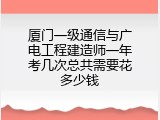 厦门一级通信与广电工程建造师一年考几次总共需要花多少钱