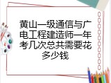 黄山一级通信与广电工程建造师一年考几次总共需要花多少钱