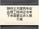 滁州土木建筑专业监理工程师证书考下来需要花多久难不难