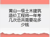 黄山一级土木建筑造价工程师一年考几次总共需要花多少钱
