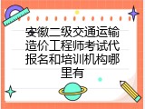 安徽二级交通运输造价工程师考试代报名和培训机构哪里有