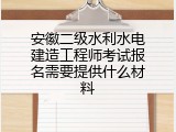 安徽二级水利水电建造工程师考试报名需要提供什么材料