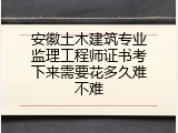 安徽土木建筑专业监理工程师证书考下来需要花多久难不难