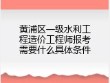黄浦区一级水利工程造价工程师报考需要什么具体条件