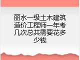 丽水一级土木建筑造价工程师一年考几次总共需要花多少钱