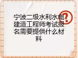 宁波二级水利水电建造工程师考试报名需要提供什么材料