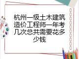 杭州一级土木建筑造价工程师一年考几次总共需要花多少钱