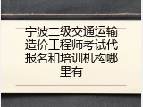 宁波二级交通运输造价工程师考试代报名和培训机构哪里有