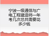 宁波一级通信与广电工程建造师一年考几次总共需要花多少钱