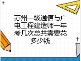 苏州一级通信与广电工程建造师一年考几次总共需要花多少钱
