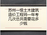 苏州一级土木建筑造价工程师一年考几次总共需要花多少钱