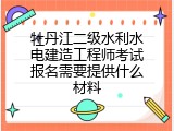 牡丹江二级水利水电建造工程师考试报名需要提供什么材料