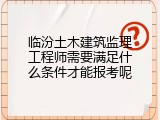临汾土木建筑监理工程师需要满足什么条件才能报考呢