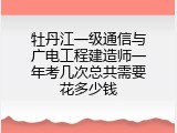 牡丹江一级通信与广电工程建造师一年考几次总共需要花多少钱