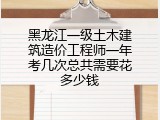 黑龙江一级土木建筑造价工程师一年考几次总共需要花多少钱