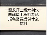 黑龙江二级水利水电建造工程师考试报名需要提供什么材料