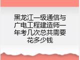 黑龙江一级通信与广电工程建造师一年考几次总共需要花多少钱