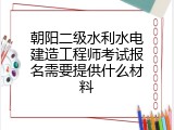 朝阳二级水利水电建造工程师考试报名需要提供什么材料