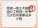 抚顺一级土木建筑造价工程师一年考几次总共需要花多少钱