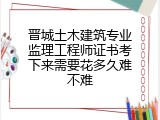 晋城土木建筑专业监理工程师证书考下来需要花多久难不难
