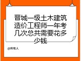 晋城一级土木建筑造价工程师一年考几次总共需要花多少钱