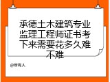 承德土木建筑专业监理工程师证书考下来需要花多久难不难