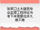 张家口土木建筑专业监理工程师证书考下来需要花多久难不难