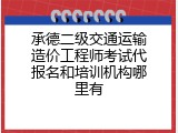 承德二级交通运输造价工程师考试代报名和培训机构哪里有