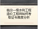 临汾一级水利工程造价工程师如何考取证书难度分析