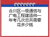 合川区一级通信与广电工程建造师一年考几次总共需要花多少钱