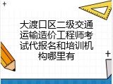 大渡口区二级交通运输造价工程师考试代报名和培训机构哪里有