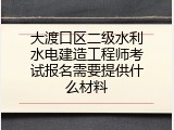 大渡口区二级水利水电建造工程师考试报名需要提供什么材料