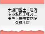 大渡口区土木建筑专业监理工程师证书考下来需要花多久难不难